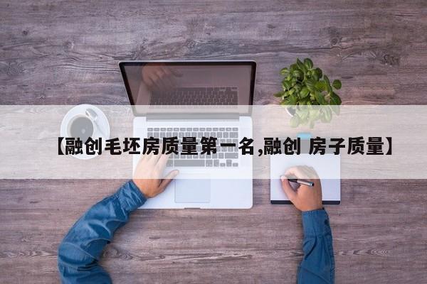 【融创毛坯房质量第一名,融创 房子质量】