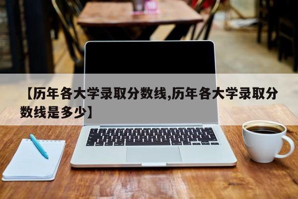【历年各大学录取分数线,历年各大学录取分数线是多少】