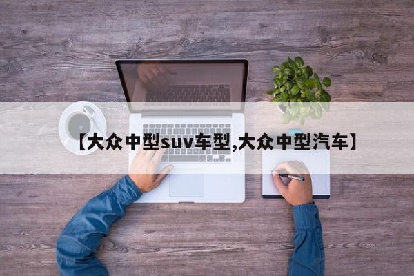【大众中型suv车型,大众中型汽车】