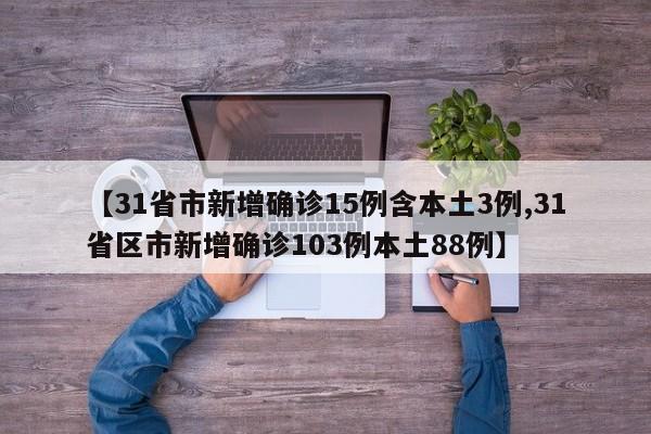 【31省市新增确诊15例含本土3例,31省区市新增确诊103例本土88例】