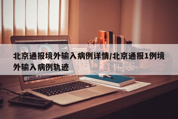 北京通报境外输入病例详情/北京通报1例境外输入病例轨迹