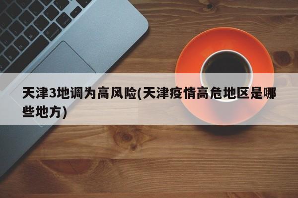 天津3地调为高风险(天津疫情高危地区是哪些地方)