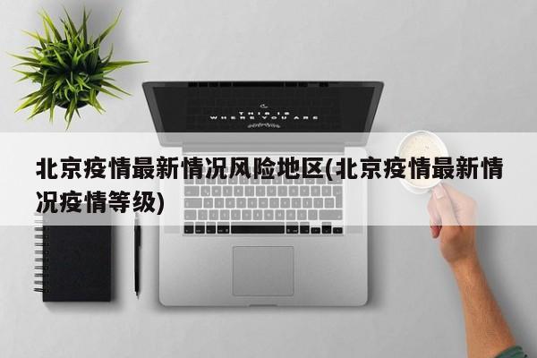北京疫情最新情况风险地区(北京疫情最新情况疫情等级)