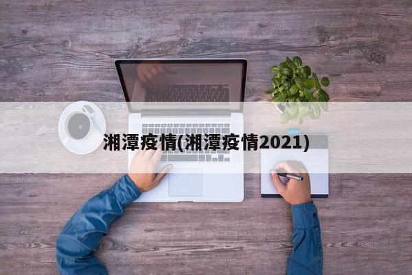 湘潭疫情(湘潭疫情2021)