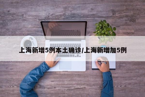 上海新增5例本土确诊/上海新增加5例