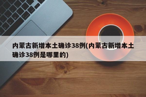 内蒙古新增本土确诊38例(内蒙古新增本土确诊38例是哪里的)