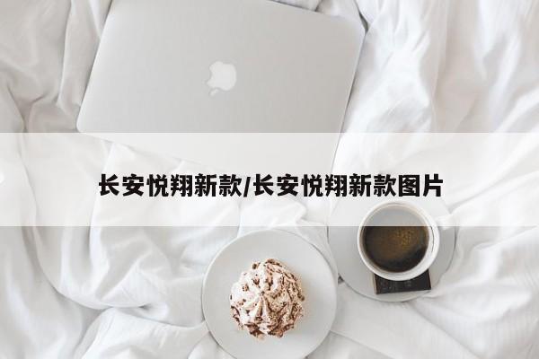 长安悦翔新款/长安悦翔新款图片