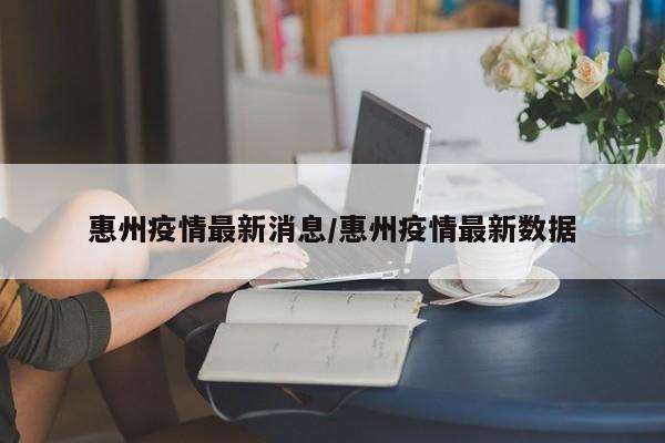 惠州疫情最新消息/惠州疫情最新数据