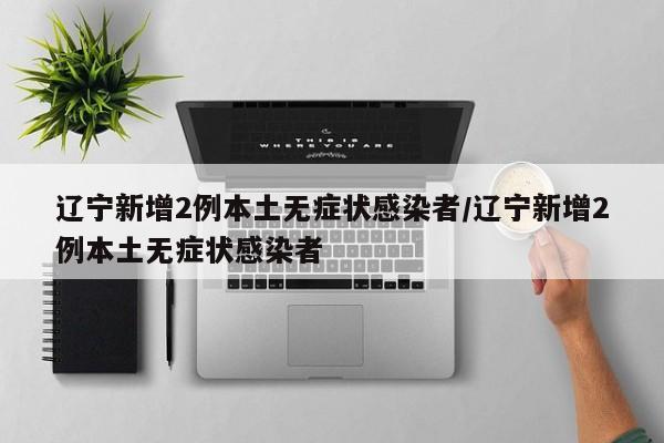 辽宁新增2例本土无症状感染者/辽宁新增2例本土无症状感染者
