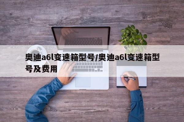 奥迪a6l变速箱型号/奥迪a6l变速箱型号及费用