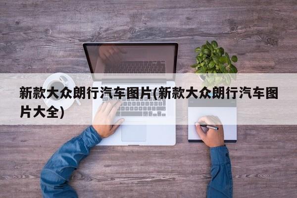 新款大众朗行汽车图片(新款大众朗行汽车图片大全)