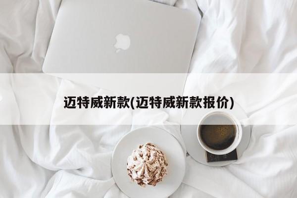 迈特威新款(迈特威新款报价)