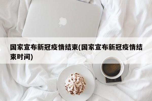 国家宣布新冠疫情结束(国家宣布新冠疫情结束时间)