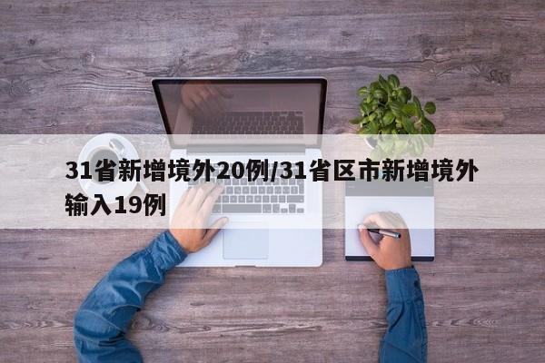 31省新增境外20例/31省区市新增境外输入19例