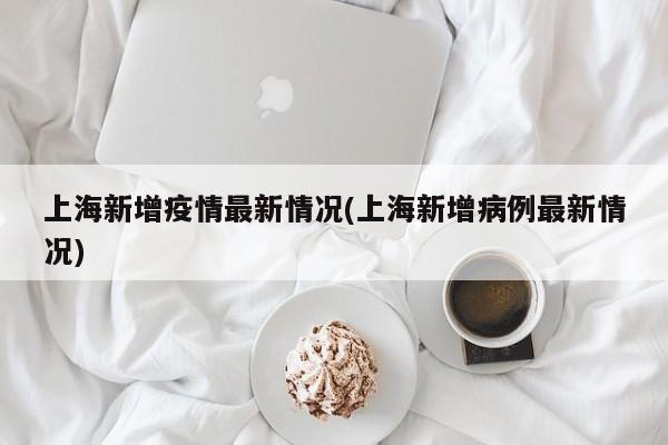 上海新增疫情最新情况(上海新增病例最新情况)