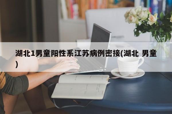 湖北1男童阳性系江苏病例密接(湖北 男童)