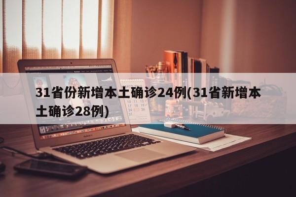 31省份新增本土确诊24例(31省新增本土确诊28例)