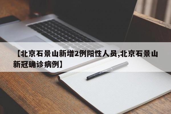 【北京石景山新增2例阳性人员,北京石景山新冠确诊病例】