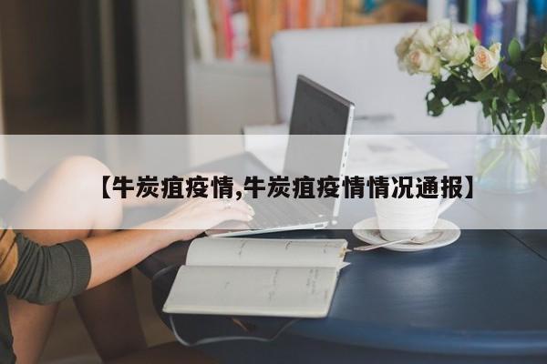 【牛炭疽疫情,牛炭疽疫情情况通报】