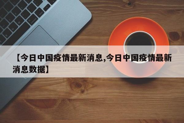 【今日中国疫情最新消息,今日中国疫情最新消息数据】