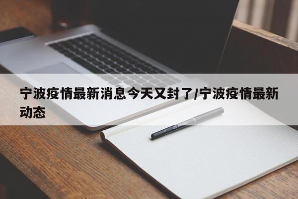 宁波疫情最新消息今天又封了/宁波疫情最新动态