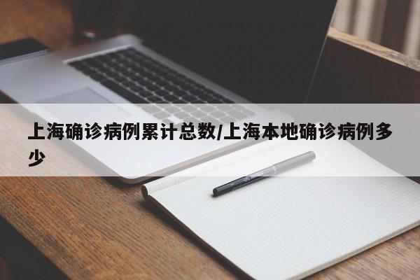 上海确诊病例累计总数/上海本地确诊病例多少