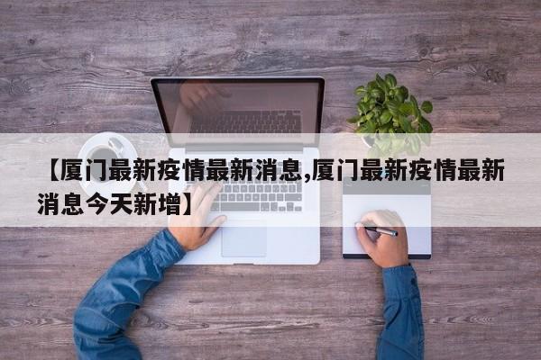 【厦门最新疫情最新消息,厦门最新疫情最新消息今天新增】