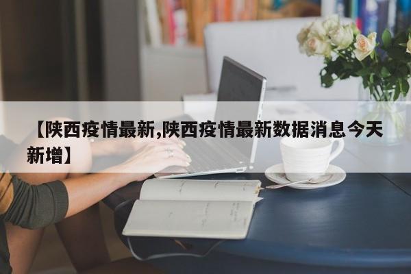 【陕西疫情最新,陕西疫情最新数据消息今天新增】