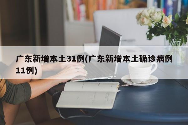 广东新增本土31例(广东新增本土确诊病例11例)