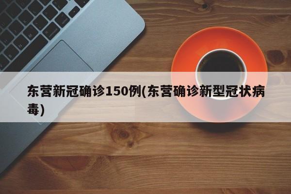 东营新冠确诊150例(东营确诊新型冠状病毒)