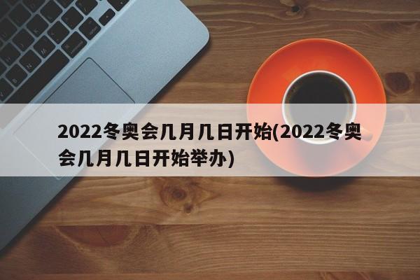 2022冬奥会几月几日开始(2022冬奥会几月几日开始举办)