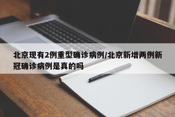 北京现有2例重型确诊病例/北京新增两例新冠确诊病例是真的吗