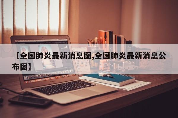 【全国肺炎最新消息图,全国肺炎最新消息公布图】