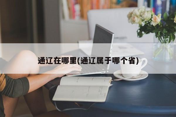 通辽在哪里(通辽属于哪个省)