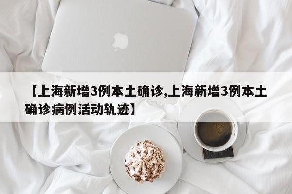 【上海新增3例本土确诊,上海新增3例本土确诊病例活动轨迹】