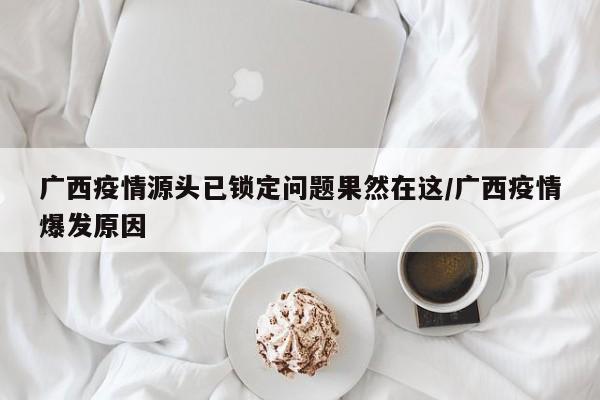广西疫情源头已锁定问题果然在这/广西疫情爆发原因
