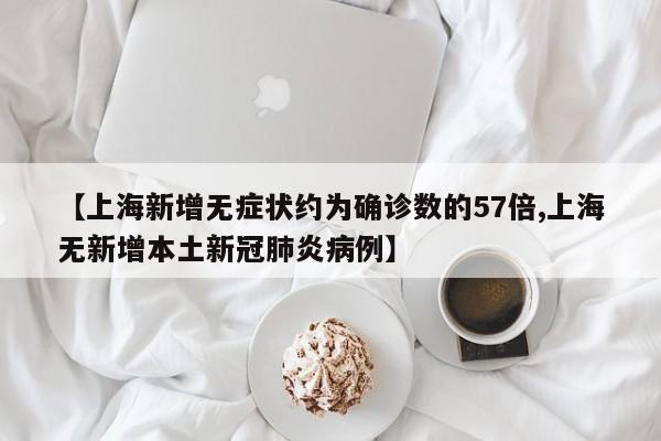 【上海新增无症状约为确诊数的57倍,上海无新增本土新冠肺炎病例】