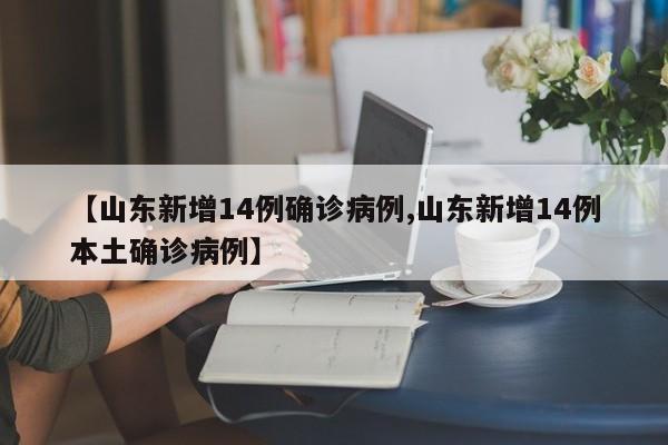 【山东新增14例确诊病例,山东新增14例本土确诊病例】