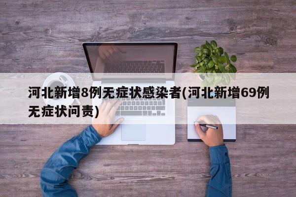 河北新增8例无症状感染者(河北新增69例无症状问责)
