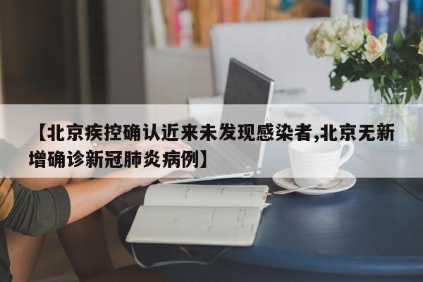 【北京疾控确认近来未发现感染者,北京无新增确诊新冠肺炎病例】