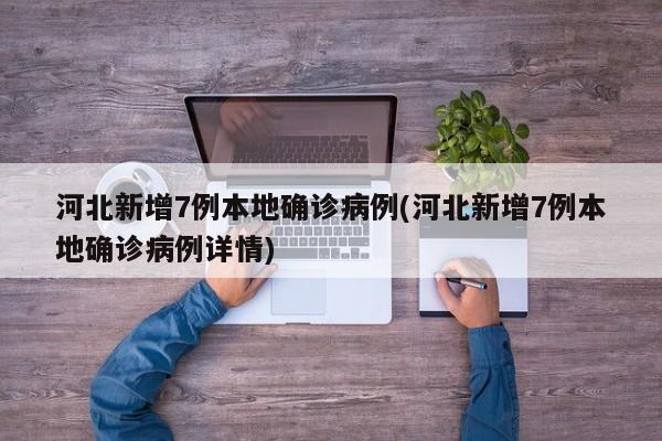 河北新增7例本地确诊病例(河北新增7例本地确诊病例详情)