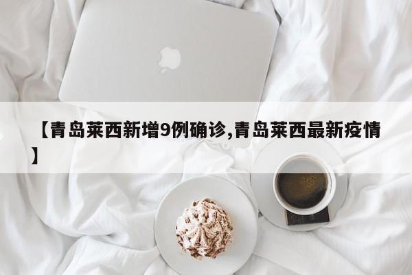 【青岛莱西新增9例确诊,青岛莱西最新疫情】