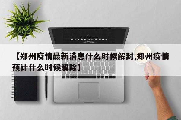 【郑州疫情最新消息什么时候解封,郑州疫情预计什么时候解除】
