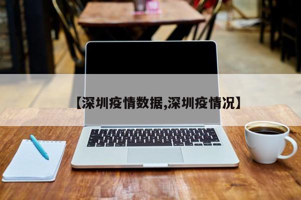 【深圳疫情数据,深圳疫情况】