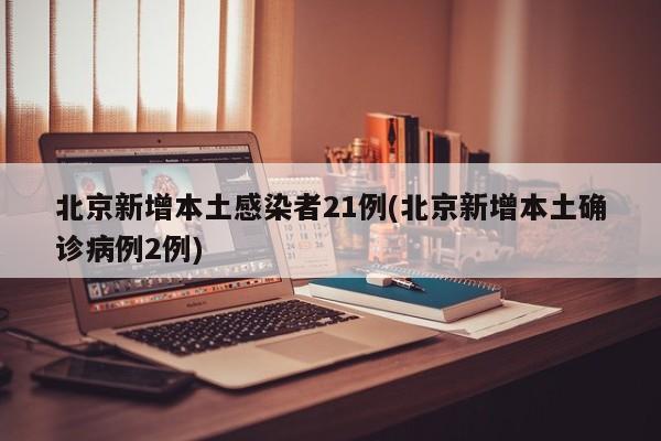 北京新增本土感染者21例(北京新增本土确诊病例2例)
