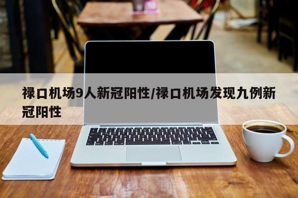 禄口机场9人新冠阳性/禄口机场发现九例新冠阳性