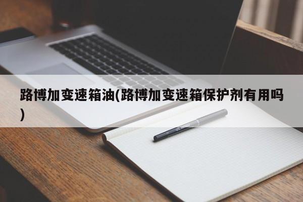路博加变速箱油(路博加变速箱保护剂有用吗)