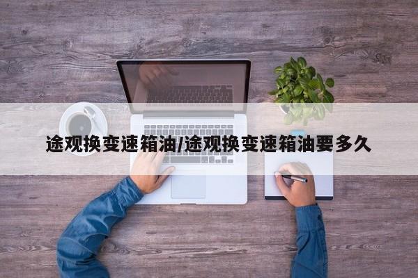 途观换变速箱油/途观换变速箱油要多久