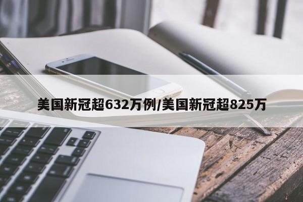 美国新冠超632万例/美国新冠超825万