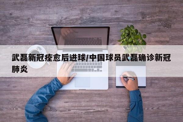 武磊新冠痊愈后进球/中国球员武磊确诊新冠肺炎